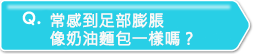 常感到足部膨脹像奶油麵包一樣嗎？