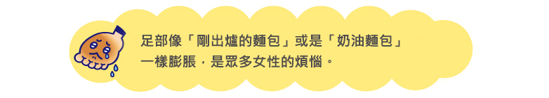 足部像「剛出爐的麵包」或是「奶油麵包」一樣膨脹，是眾多女性的煩惱。