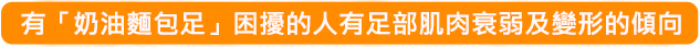 有「奶油麵包足」困擾的人有足部肌肉衰弱及變形的傾向
