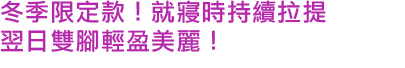 就寢時持續拉提.翌日雙腳輕盈美麗！
