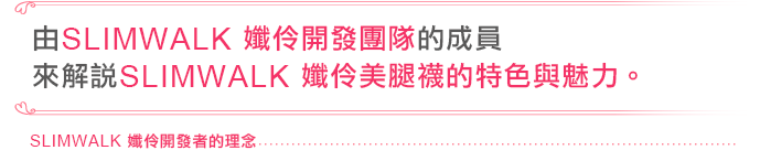 由SLIMWALK開發團隊的成員，來解說SLIMWALK孅伶美腿襪的特色與魅力。